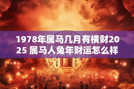 1978年属马几月有横财2025 属马人兔年财运怎么样