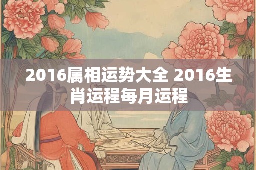 2016属相运势大全 2016生肖运程每月运程