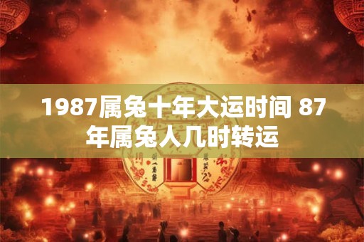 1987属兔十年大运时间 87年属兔人几时转运