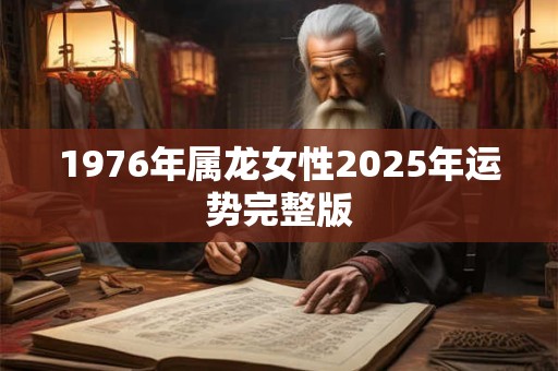 1976年属龙女性2025年运势完整版 1976年属龙女性2025年运势完整版