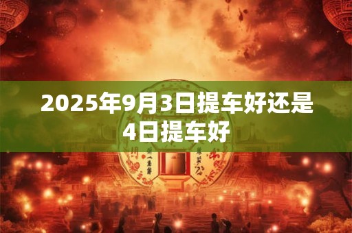 2025年9月3日提车好还是4日提车好