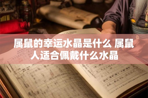 详细阅读:属鼠的幸运水晶是什么 属鼠人适合佩戴什么水晶 属鼠的幸运水晶是什么 属鼠人适合佩戴什么水晶