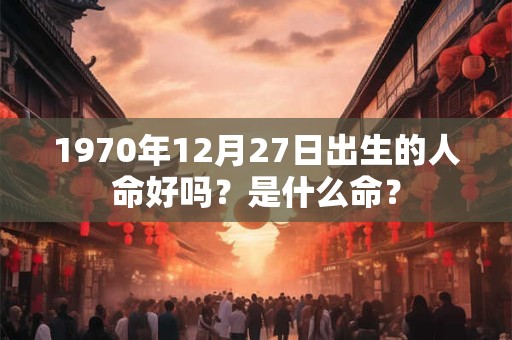 1970年12月27日出生的人命好吗？是什么命？