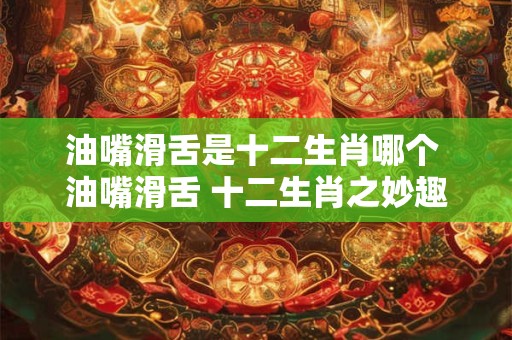 油嘴滑舌是十二生肖哪个 油嘴滑舌 十二生肖之妙趣横生 油嘴滑舌是十二生肖哪个 油嘴滑舌 十二生肖之妙趣横生