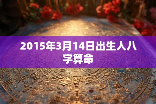 2015年3月14日出生人八字算命