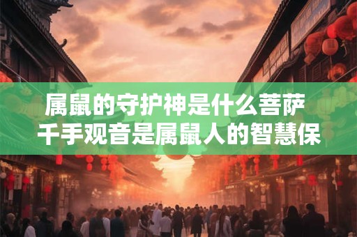 属鼠的守护神是什么菩萨 千手观音是属鼠人的智慧保护神。
