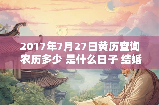 2017年7月27日黄历查询 农历多少 是什么日子 结婚吉时 2017年7月27日黄历查询 农历多少 是什么日子 结婚吉时