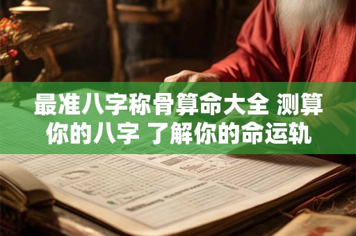 最准八字称骨算命大全 测算你的八字 了解你的命运轨迹! 最准八字称骨算命大全 测算你的八字 了解你的命运轨迹!
