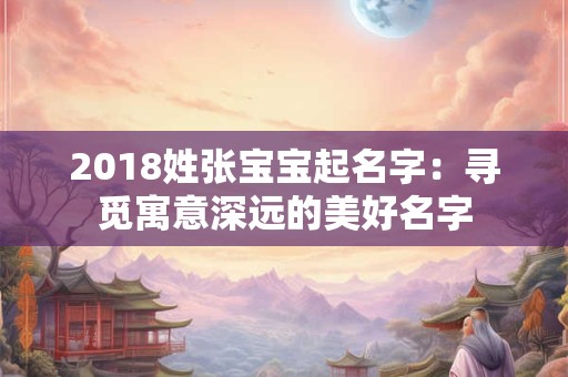 2018姓张宝宝起名字:寻觅寓意深远的美好名字 2018姓张宝宝起名字:寻觅寓意深远的美好名字