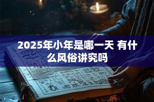 2026年小年是哪一天 有什么风俗讲究吗