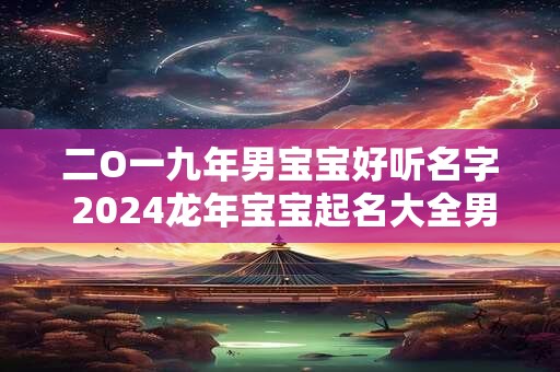 二O一九年男宝宝好听名字 2024龙年宝宝起名大全男孩