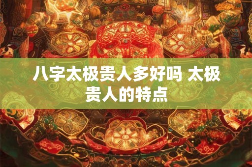 八字太极贵人多好吗 太极贵人的特点