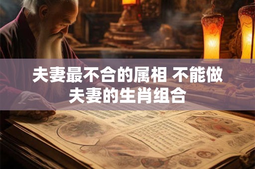 夫妻最不合的属相 不能做夫妻的生肖组合