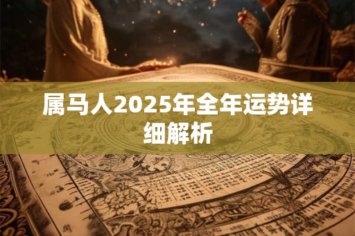 属马人2025年全年运势详细解析 属马人2025年全年运势详细解析