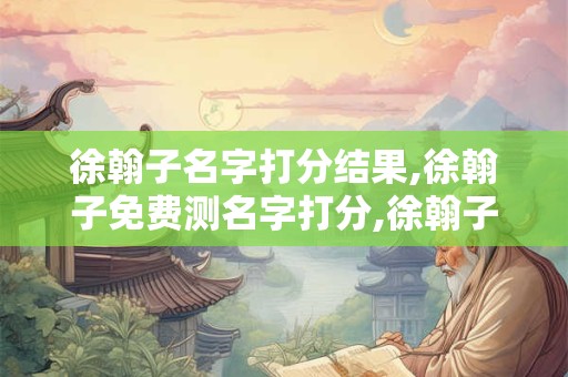 徐翰子名字打分结果,徐翰子免费测名字打分,徐翰子周易免费测名字打分