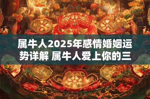 详细阅读:属牛人2025年感情婚姻运势详解 属牛人爱上你的三大表现! 属牛人2025年感情婚姻运势详解 属牛人爱上你的三大表现!