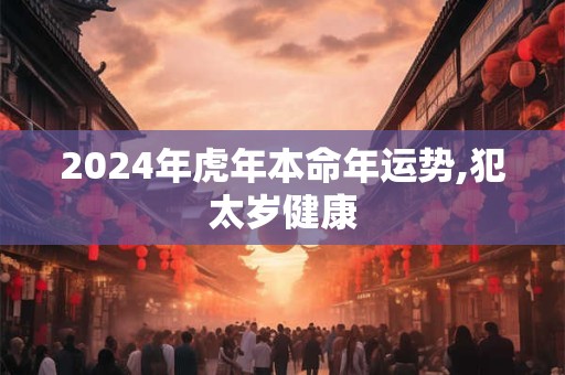 2024年虎年本命年运势,犯太岁健康