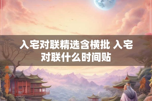 入宅对联精选含横批 入宅对联什么时间贴 入宅对联精选含横批 入宅对联什么时间贴