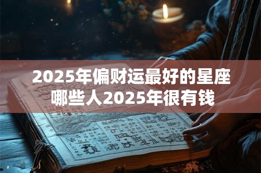 2025年偏财运最好的星座 哪些人2025年很有钱