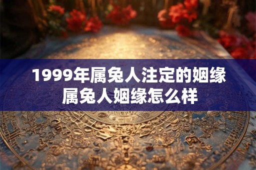 1999年属兔人注定的姻缘 属兔人姻缘怎么样