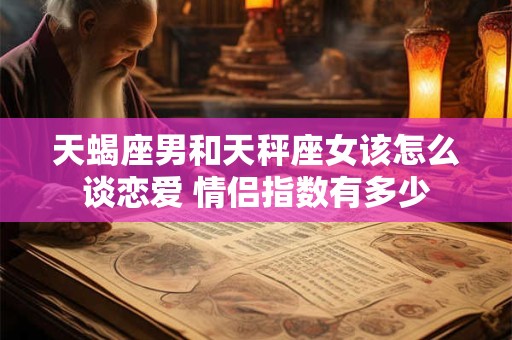 天蝎座男和天秤座女该怎么谈恋爱 情侣指数有多少