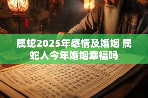 属蛇2025年感情及婚姻 属蛇人今年婚姻幸福吗