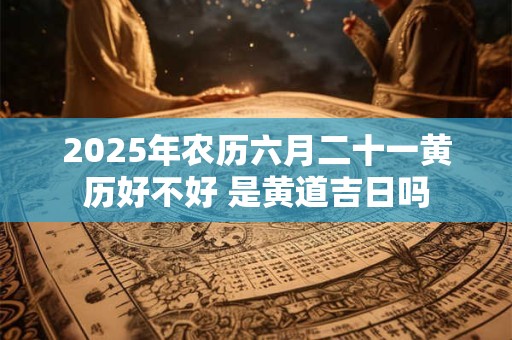 2025年农历六月二十一黄历好不好 是黄道吉日吗