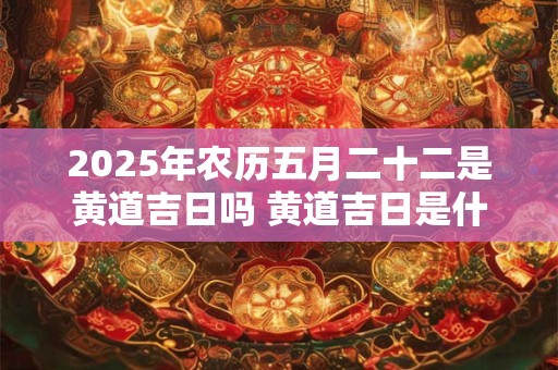 2025年农历五月二十二是黄道吉日吗 黄道吉日是什么意思