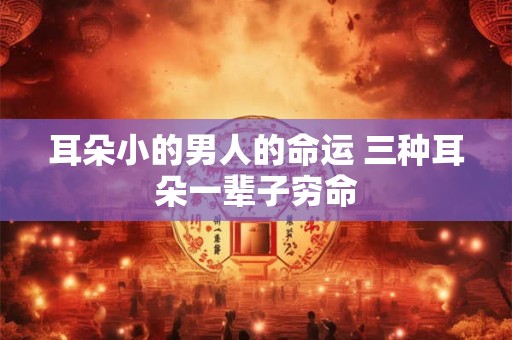 耳朵小的男人的命运 三种耳朵一辈子穷命