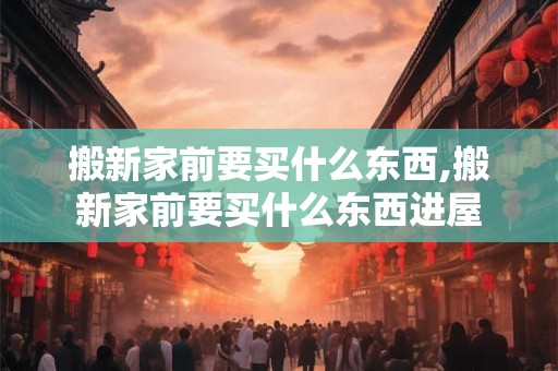 搬新家前要买什么东西,搬新家前要买什么东西进屋