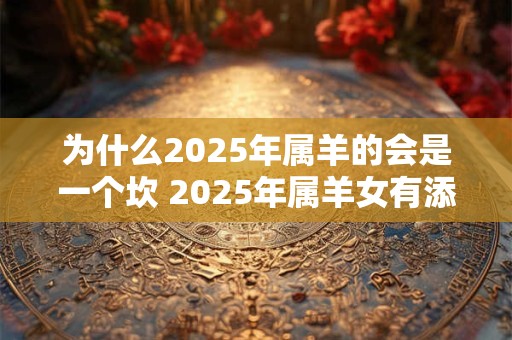 为什么2025年属羊的会是一个坎 2025年属羊女有添丁之喜吗