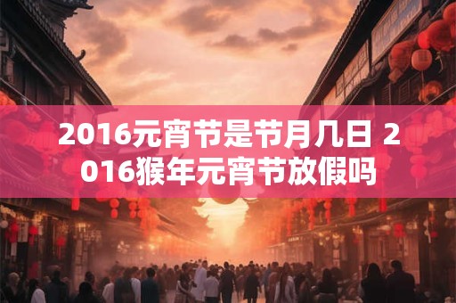 2016元宵节是节月几日 2016猴年元宵节放假吗