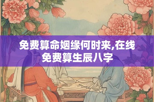 免费算命姻缘何时来,在线免费算生辰八字