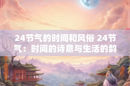 24节气的时间和风俗 24节气：时间的诗意与生活的韵律
