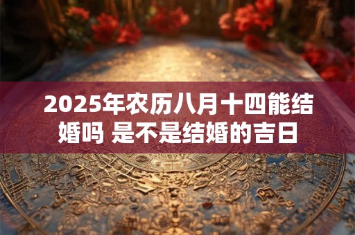 2025年农历八月十四能结婚吗 是不是结婚的吉日