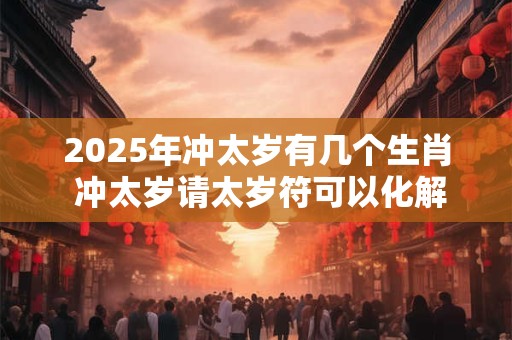 2025年冲太岁有几个生肖 冲太岁请太岁符可以化解吗