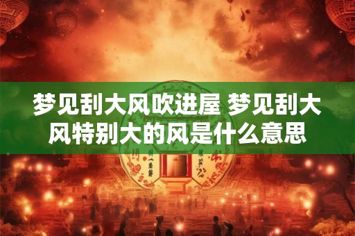 梦见刮大风吹进屋 梦见刮大风特别大的风是什么意思