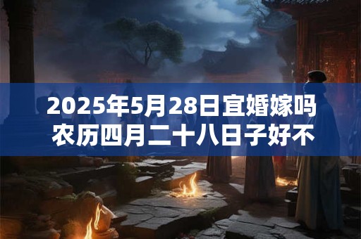 2025年5月28日宜婚嫁吗 农历四月二十八日子好不好