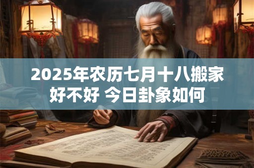 2025年农历七月十八搬家好不好 今日卦象如何