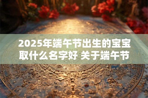 2025年端午节出生的宝宝取什么名字好 关于端午节的乳名