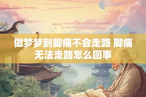 详细阅读:做梦梦到脚痛不会走路 脚痛无法走路怎么回事 做梦梦到脚痛不会走路 脚痛无法走路怎么回事