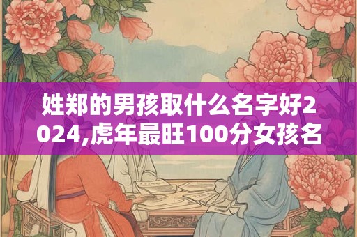 姓郑的男孩取什么名字好2024,虎年最旺100分女孩名字