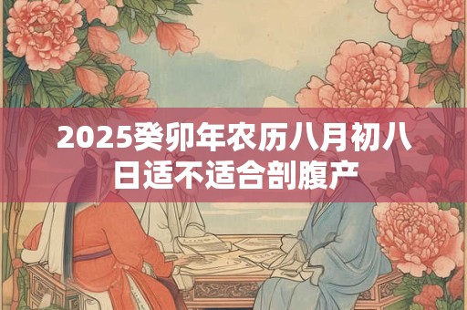2025癸卯年农历八月初八日适不适合剖腹产