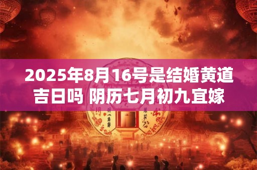 2025年8月16号是结婚黄道吉日吗 阴历七月初九宜嫁娶吗