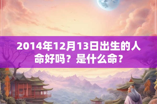 2014年12月13日出生的人命好吗？是什么命？