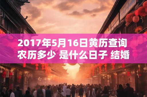 2017年5月16日黄历查询 农历多少 是什么日子 结婚吉时 2017年5月16日黄历查询 农历多少 是什么日子 结婚吉时