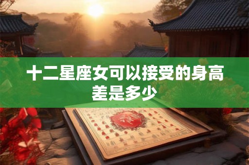 十二星座女可以接受的身高差是多少