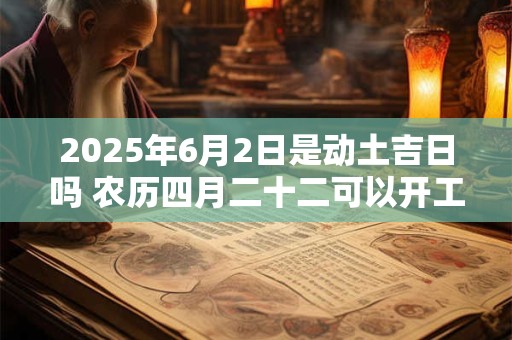 2025年6月2日是动土吉日吗 农历四月二十二可以开工动土吗