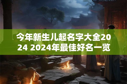 今年新生儿起名字大全2024 2024年最佳好名一览