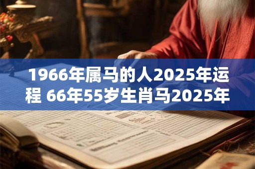 1966年属马的人2025年运程 66年55岁生肖马2025年运势